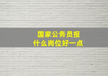 国家公务员报什么岗位好一点