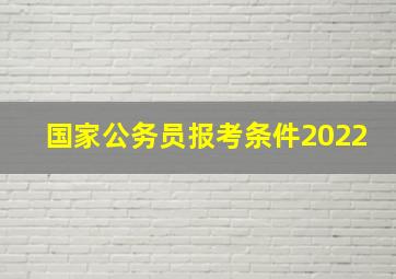 国家公务员报考条件2022