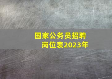 国家公务员招聘岗位表2023年