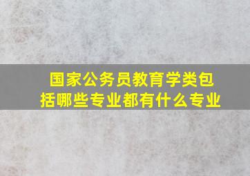 国家公务员教育学类包括哪些专业都有什么专业