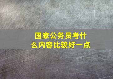 国家公务员考什么内容比较好一点