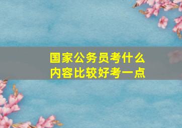 国家公务员考什么内容比较好考一点