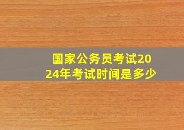 国家公务员考试2024年考试时间是多少