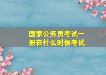 国家公务员考试一般在什么时候考试