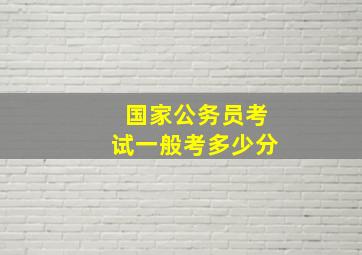 国家公务员考试一般考多少分