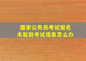 国家公务员考试报名未取到考试信息怎么办