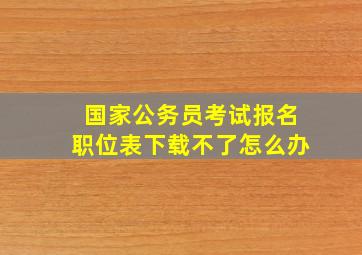 国家公务员考试报名职位表下载不了怎么办