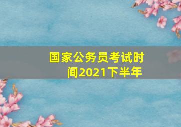 国家公务员考试时间2021下半年