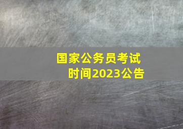 国家公务员考试时间2023公告