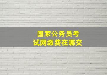 国家公务员考试网缴费在哪交