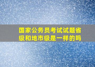 国家公务员考试试题省级和地市级是一样的吗