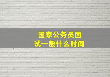 国家公务员面试一般什么时间