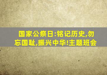 国家公祭日:铭记历史,勿忘国耻,振兴中华!主题班会