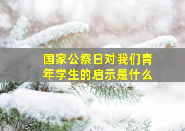 国家公祭日对我们青年学生的启示是什么