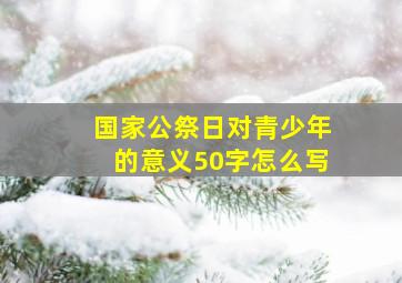 国家公祭日对青少年的意义50字怎么写