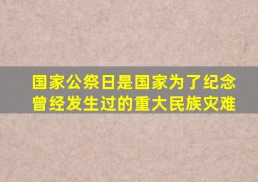 国家公祭日是国家为了纪念曾经发生过的重大民族灾难