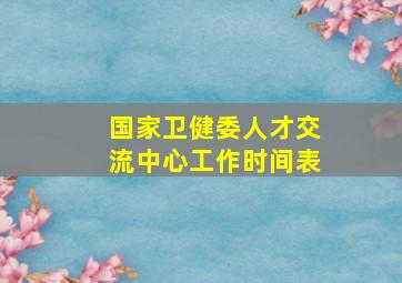 国家卫健委人才交流中心工作时间表