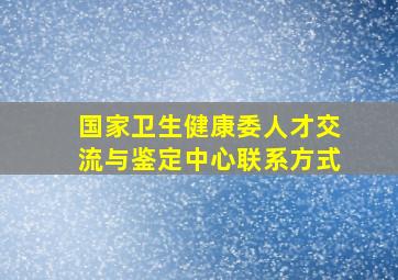 国家卫生健康委人才交流与鉴定中心联系方式