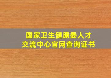 国家卫生健康委人才交流中心官网查询证书