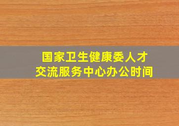 国家卫生健康委人才交流服务中心办公时间