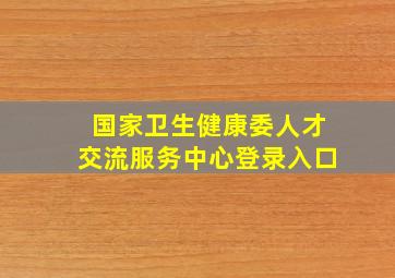 国家卫生健康委人才交流服务中心登录入口