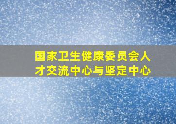 国家卫生健康委员会人才交流中心与坚定中心