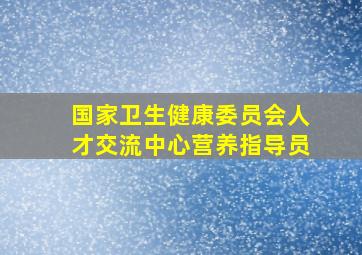 国家卫生健康委员会人才交流中心营养指导员