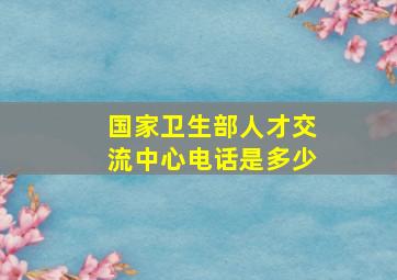 国家卫生部人才交流中心电话是多少