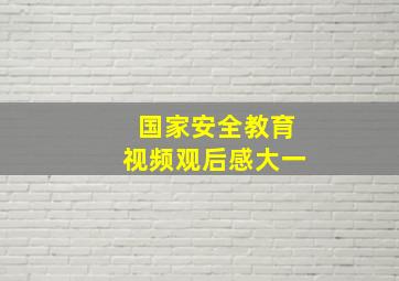 国家安全教育视频观后感大一