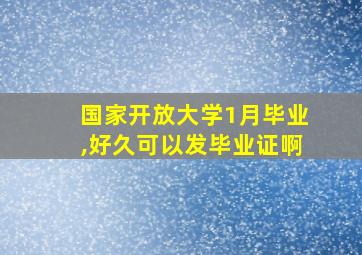 国家开放大学1月毕业,好久可以发毕业证啊