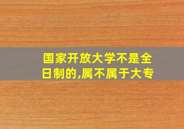 国家开放大学不是全日制的,属不属于大专