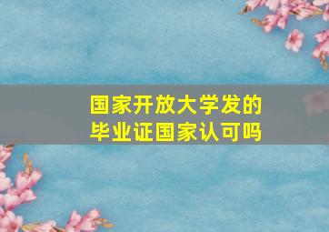 国家开放大学发的毕业证国家认可吗