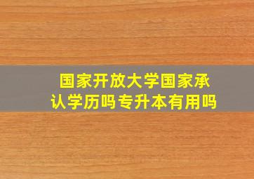 国家开放大学国家承认学历吗专升本有用吗