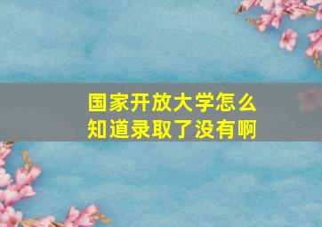 国家开放大学怎么知道录取了没有啊