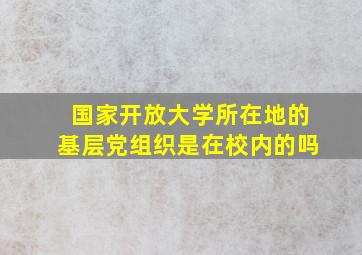 国家开放大学所在地的基层党组织是在校内的吗