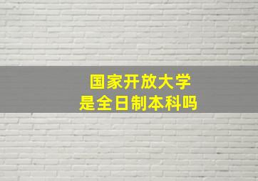 国家开放大学是全日制本科吗