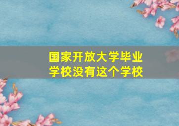 国家开放大学毕业学校没有这个学校