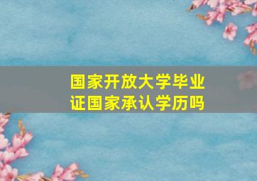 国家开放大学毕业证国家承认学历吗