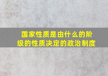 国家性质是由什么的阶级的性质决定的政治制度