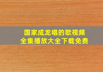 国家成龙唱的歌视频全集播放大全下载免费