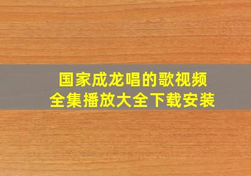 国家成龙唱的歌视频全集播放大全下载安装