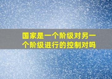 国家是一个阶级对另一个阶级进行的控制对吗