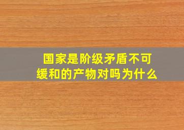 国家是阶级矛盾不可缓和的产物对吗为什么