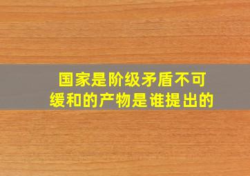 国家是阶级矛盾不可缓和的产物是谁提出的