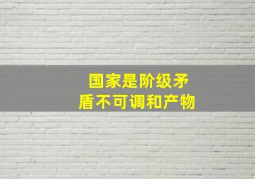 国家是阶级矛盾不可调和产物