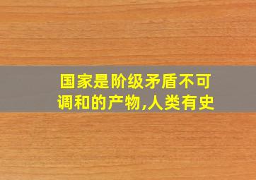 国家是阶级矛盾不可调和的产物,人类有史