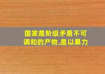 国家是阶级矛盾不可调和的产物,是以暴力