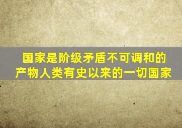 国家是阶级矛盾不可调和的产物人类有史以来的一切国家