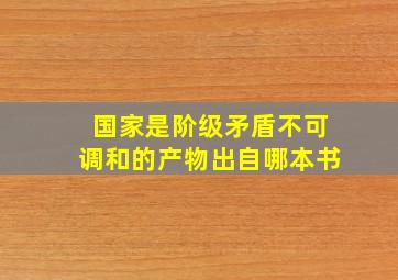 国家是阶级矛盾不可调和的产物出自哪本书