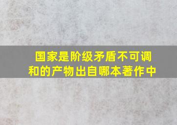 国家是阶级矛盾不可调和的产物出自哪本著作中